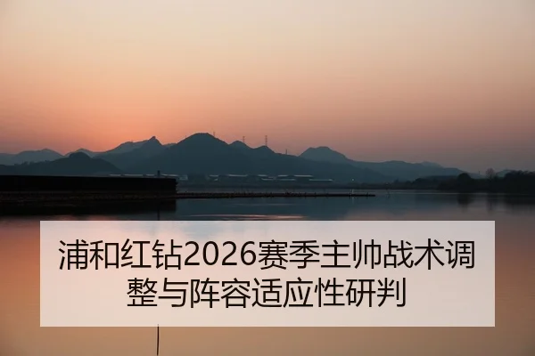 浦和红钻2026赛季主帅战术调整与阵容适应性研判