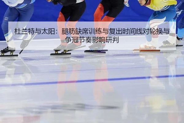 杜兰特与太阳：腿筋缺席训练与复出时间线对轮换与争冠节奏影响研判