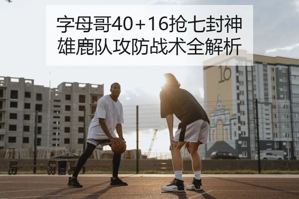 字母哥40+16抢七封神 雄鹿队攻防战术全解析