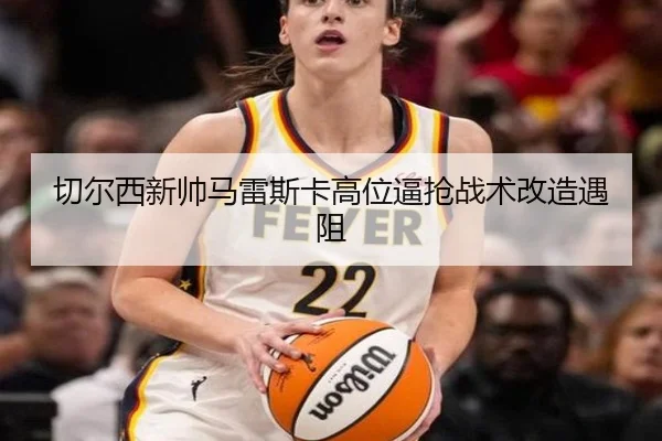 切尔西新帅马雷斯卡高位逼抢战术改造遇阻